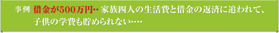 事例 借金が500万円・・・家族四人の生活費と借金の返済に追われて、子供の学費も貯められない・・・